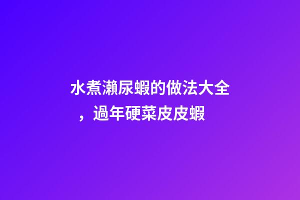 水煮瀨尿蝦的做法大全，過年硬菜皮皮蝦